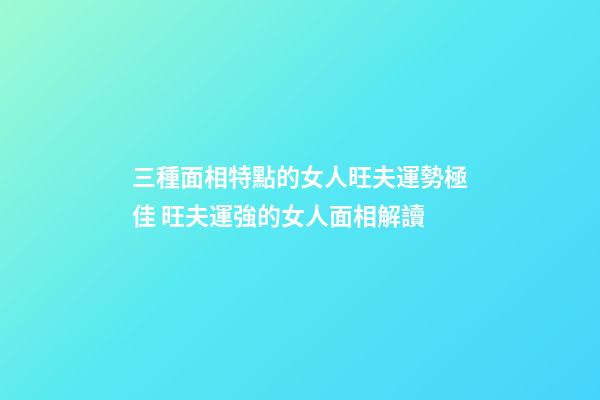 三種面相特點的女人旺夫運勢極佳 旺夫運強的女人面相解讀
